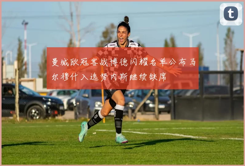 曼城欧冠客战博德闪耀名单公布马尔穆什入选努内斯继续缺席