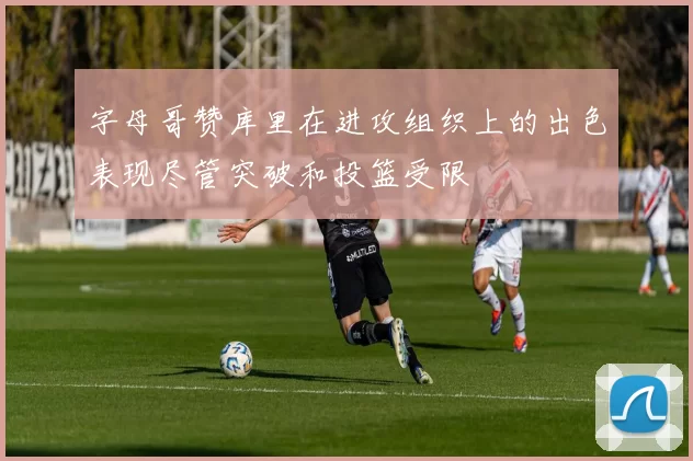 字母哥赞库里在进攻组织上的出色表现尽管突破和投篮受限