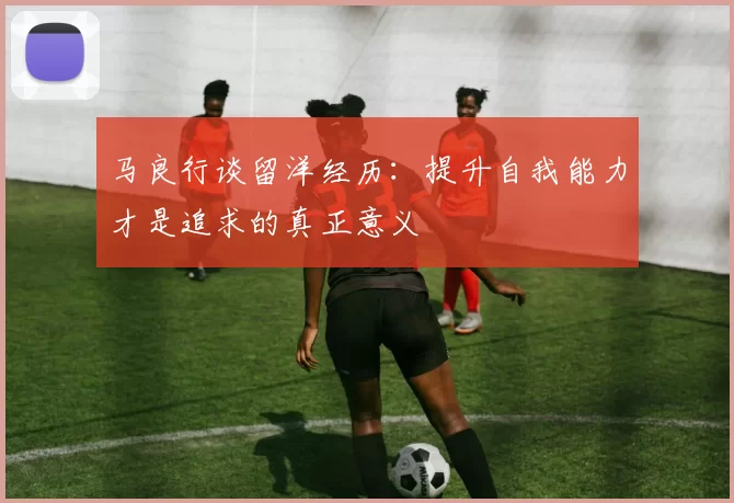 马良行谈留洋经历：提升自我能力才是追求的真正意义