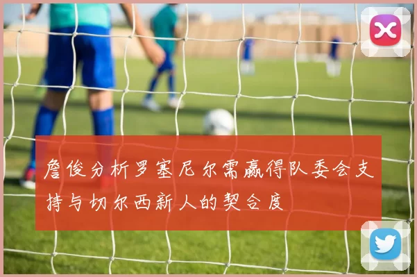 詹俊分析罗塞尼尔需赢得队委会支持与切尔西新人的契合度