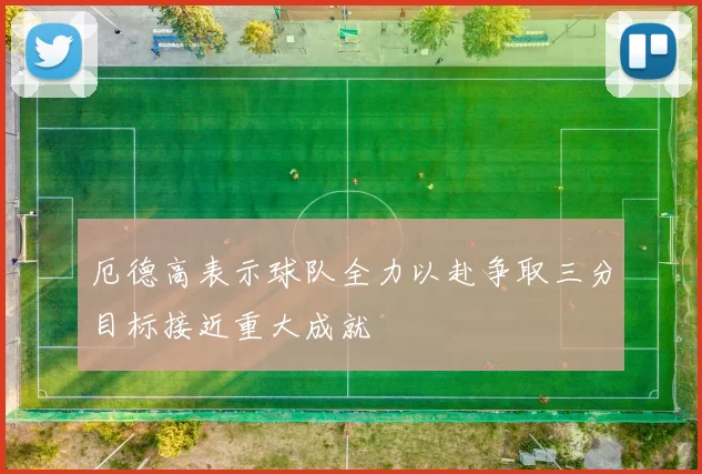 厄德高表示球队全力以赴争取三分目标接近重大成就