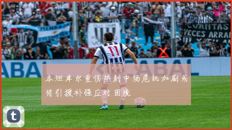 本坦库尔重伤热刺中场危机加剧或将引援补强应对困境