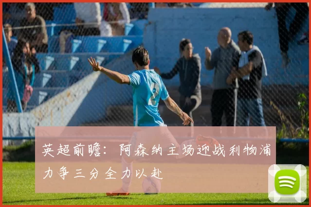 英超前瞻：阿森纳主场迎战利物浦力争三分全力以赴