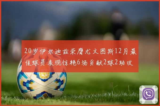 20岁伊尔迪兹荣膺尤文图斯12月最佳球员表现惊艳6场贡献2球2助攻