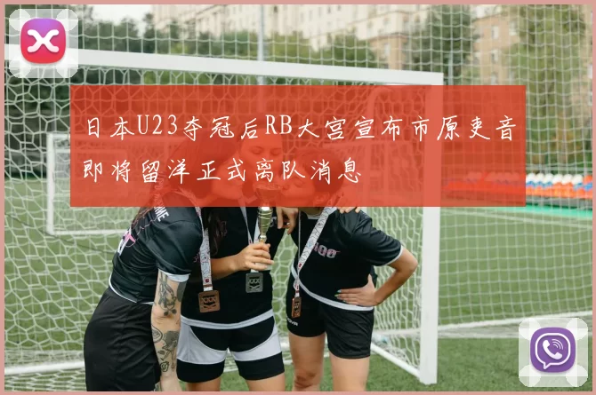日本U23夺冠后RB大宫宣布市原吏音即将留洋正式离队消息