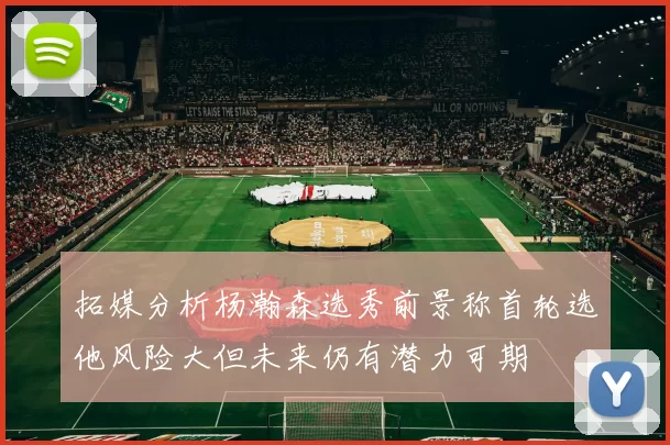拓媒分析杨瀚森选秀前景称首轮选他风险大但未来仍有潜力可期