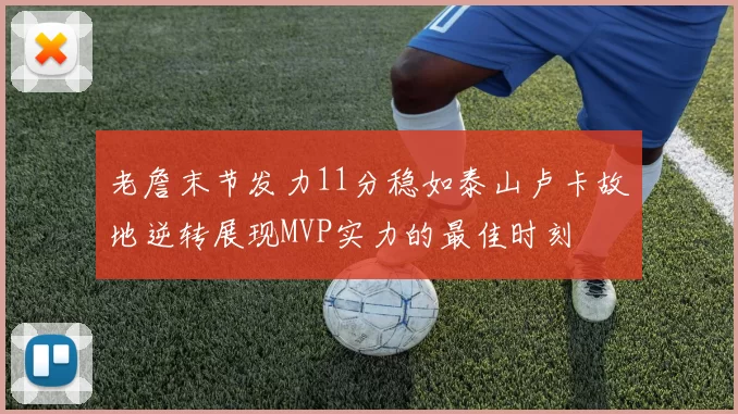 老詹末节发力11分稳如泰山卢卡故地逆转展现MVP实力的最佳时刻