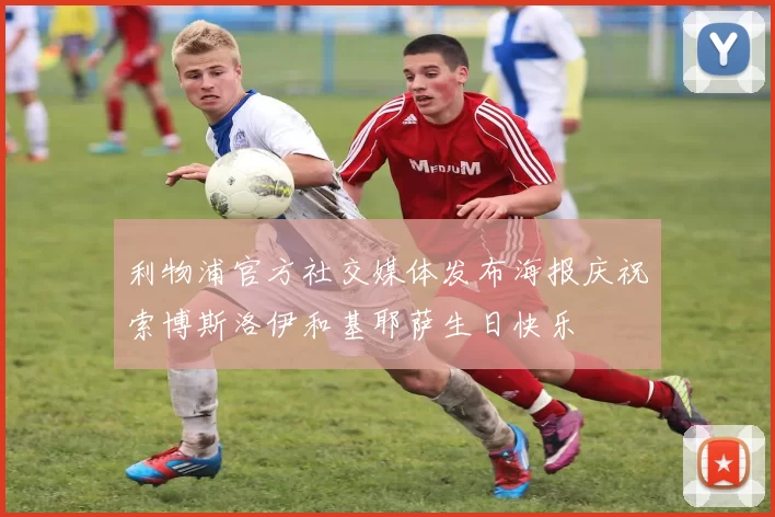 利物浦官方社交媒体发布海报庆祝索博斯洛伊和基耶萨生日快乐