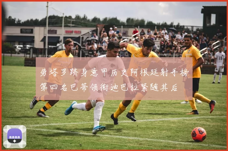 劳塔罗跻身意甲历史阿根廷射手榜第四名巴蒂领衔迪巴拉紧随其后