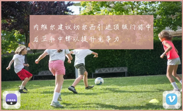 内维尔建议切尔西引进顶级门将中后卫和中锋以提升竞争力