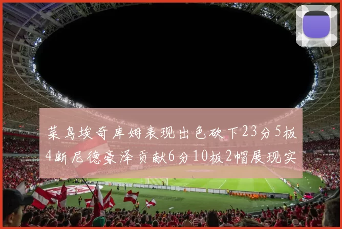 菜鸟埃奇库姆表现出色砍下23分5板4断尼德豪泽贡献6分10板2帽展现实力