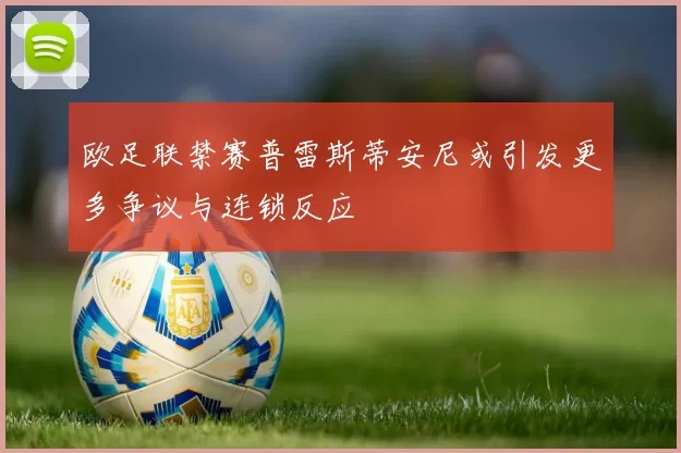 欧足联禁赛普雷斯蒂安尼或引发更多争议与连锁反应