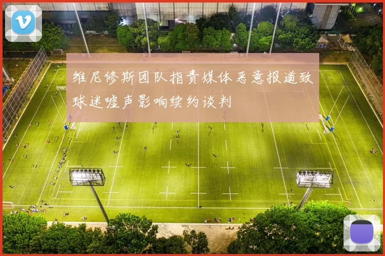 维尼修斯团队指责媒体恶意报道致球迷嘘声影响续约谈判