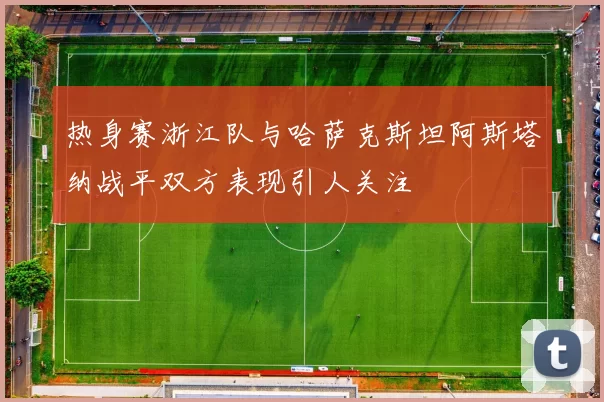 热身赛浙江队与哈萨克斯坦阿斯塔纳战平双方表现引人关注