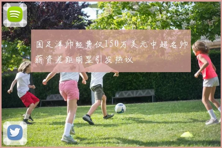 国足洋帅经费仅150万美元中超名帅薪资差距明显引发热议