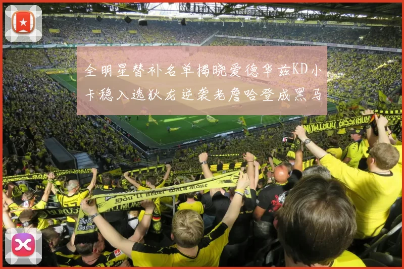 全明星替补名单揭晓爱德华兹KD小卡稳入选狄龙逆袭老詹哈登成黑马