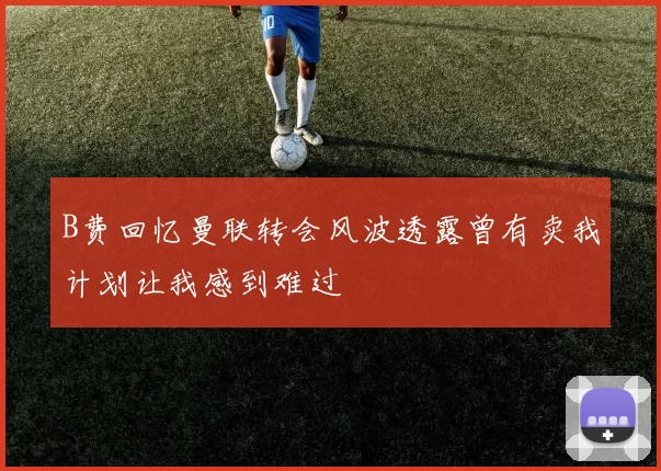 B费回忆曼联转会风波透露曾有卖我计划让我感到难过