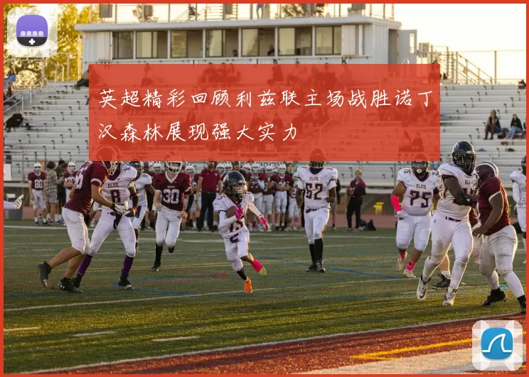 英超精彩回顾利兹联主场战胜诺丁汉森林展现强大实力