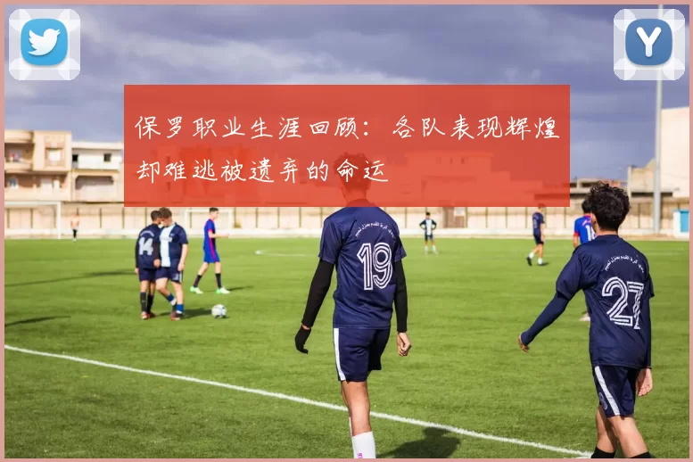 保罗职业生涯回顾：各队表现辉煌却难逃被遗弃的命运