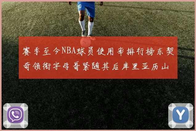赛季至今NBA球员使用率排行榜东契奇领衔字母哥紧随其后库里亚历山大表现抢眼