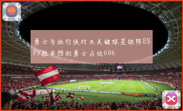 勇士与独行侠对决关键球星缺阵ESPN胜率预测勇士占优606