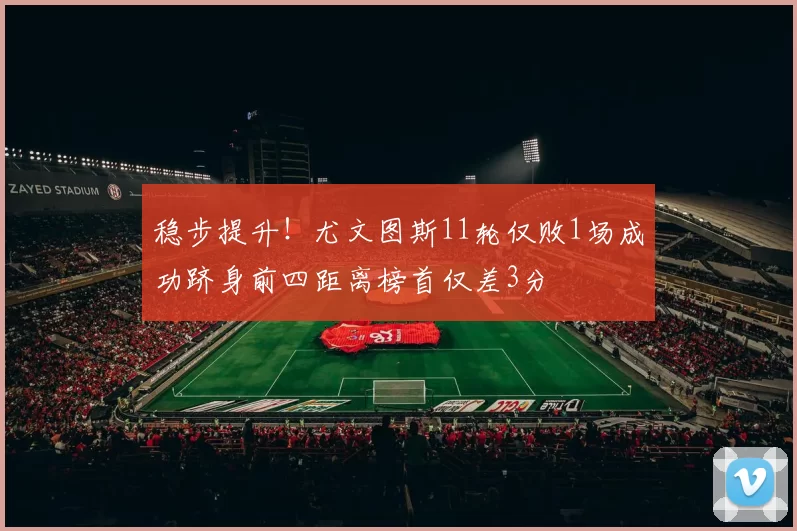稳步提升！尤文图斯11轮仅败1场成功跻身前四距离榜首仅差3分