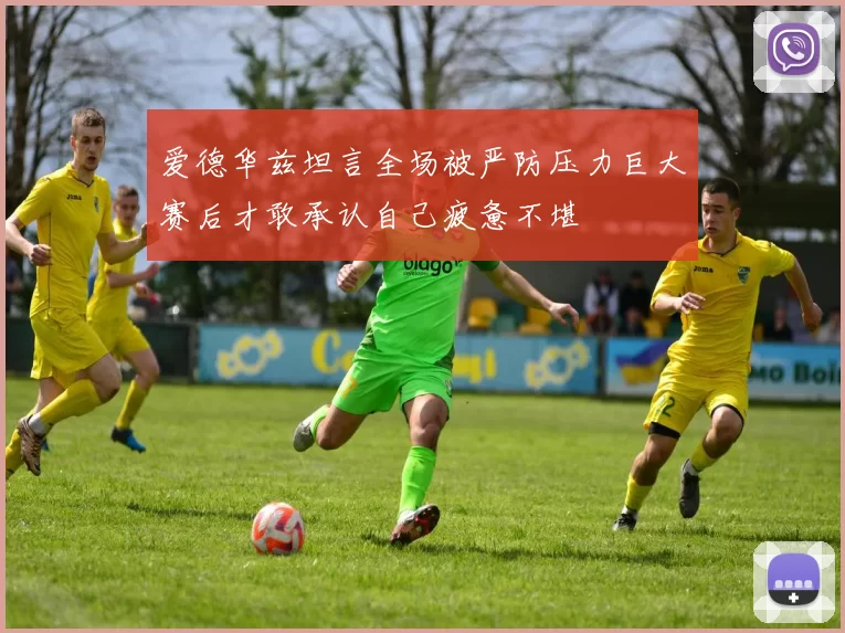 爱德华兹坦言全场被严防压力巨大赛后才敢承认自己疲惫不堪