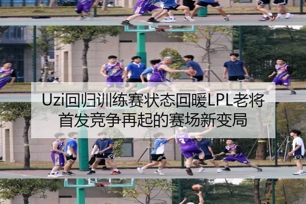 Uzi回归训练赛状态回暖LPL老将首发竞争再起的赛场新变局